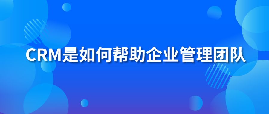 CRM是如何帮助企业管理团队