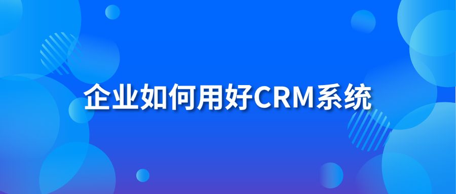 企业如何用好CRM系统