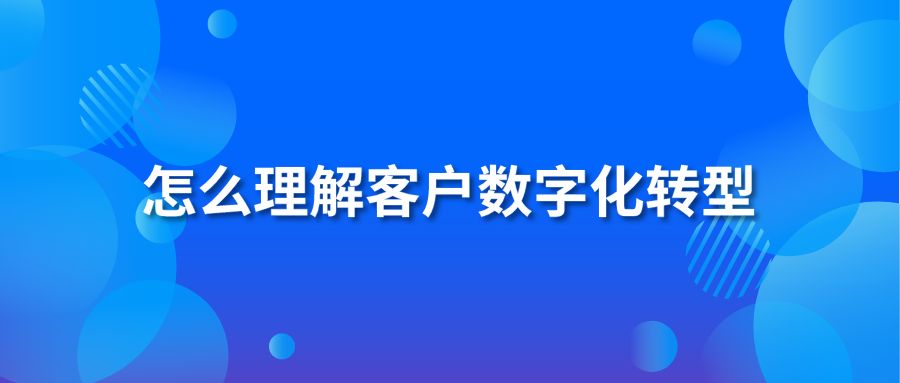 怎么理解客户数字化转型 作用有多大