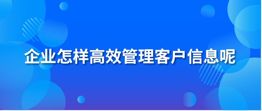 企业怎样高效管理客户信息呢