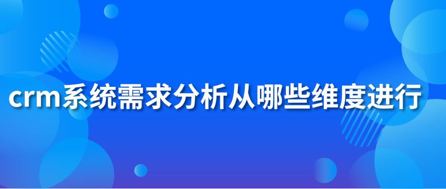 crm系统需求分析从哪些维度进行