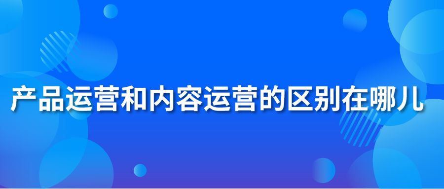 产品运营和内容运营的区别在哪儿