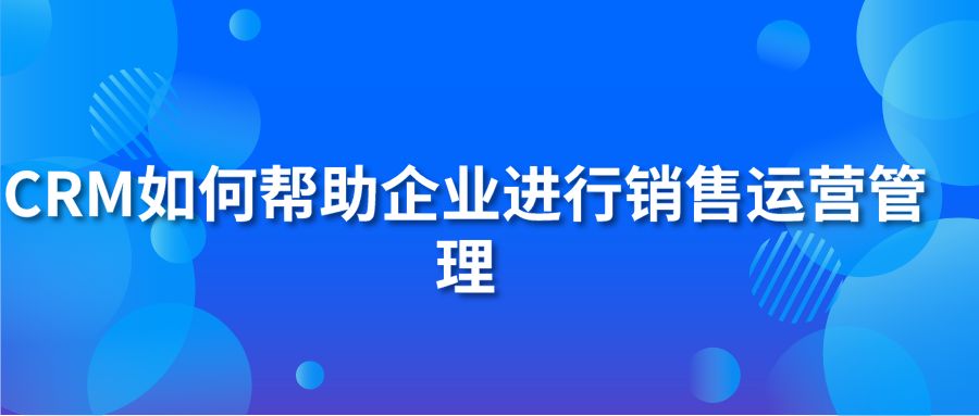 CRM如何帮助企业进行销售运营管理