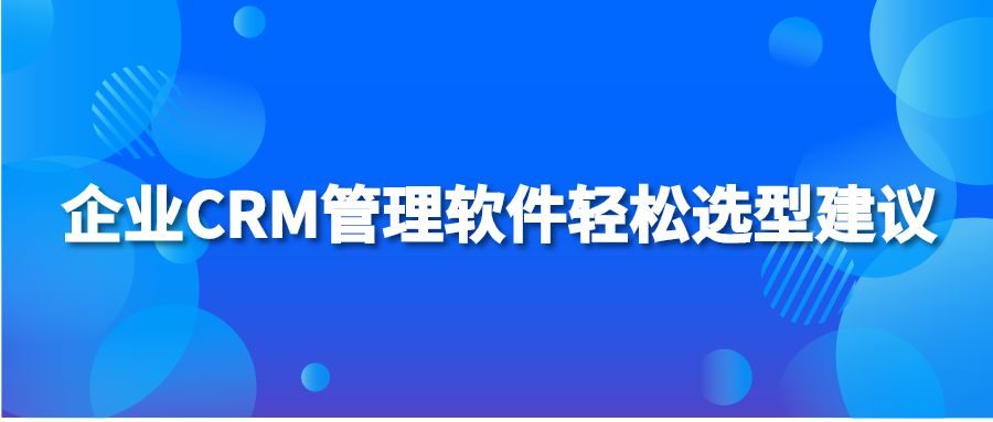 企业CRM管理软件轻松选型建议